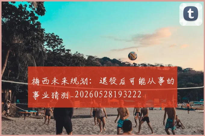 梅西未来规划:退役后可能从事的事业猜测_20260528193222