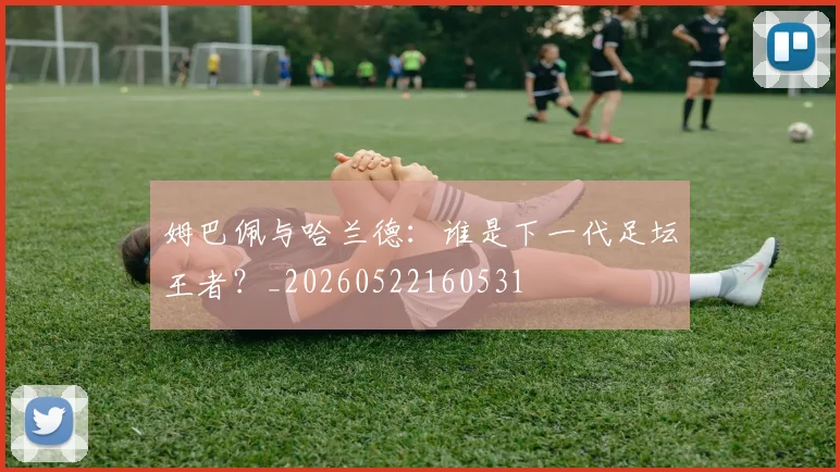姆巴佩与哈兰德：谁是下一代足坛王者？_20260522160531
