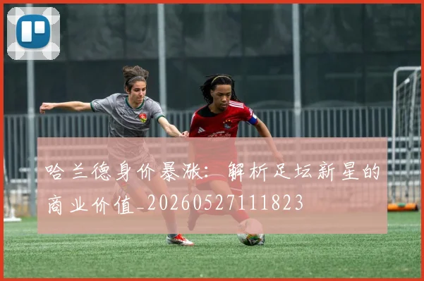 哈兰德身价暴涨：解析足坛新星的商业价值_20260527111823