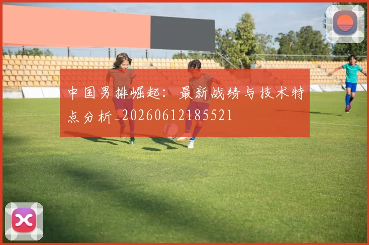 中国男排崛起:最新战绩与技术特点分析_20260612185521