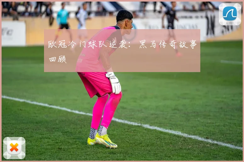 欧冠冷门球队逆袭：黑马传奇故事回顾