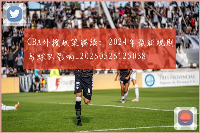 CBA外援政策解读：2024年最新规则与球队影响_20260526125038