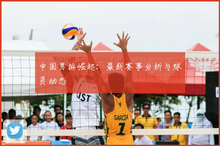 中国男排崛起：最新赛事分析与球员动态