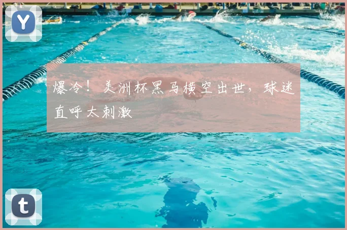 爆冷!美洲杯黑马横空出世,球迷直呼太刺激