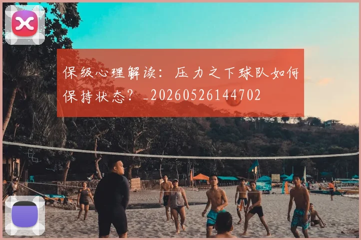 保级心理解读:压力之下球队如何保持状态?_20260526144702