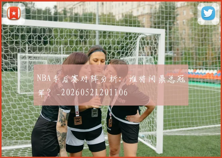 NBA季后赛对阵分析:谁将问鼎总冠军?_20260521201106
