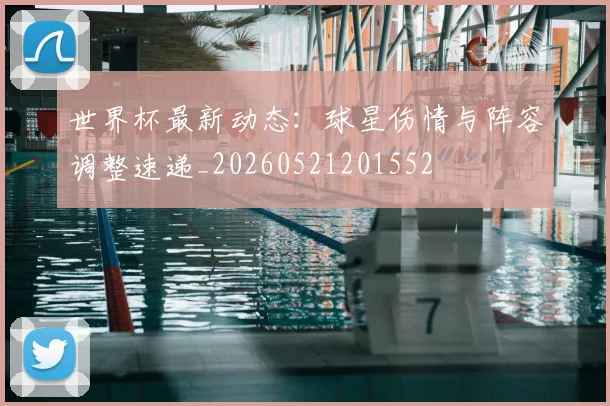 世界杯最新动态:球星伤情与阵容调整速递_20260521201552