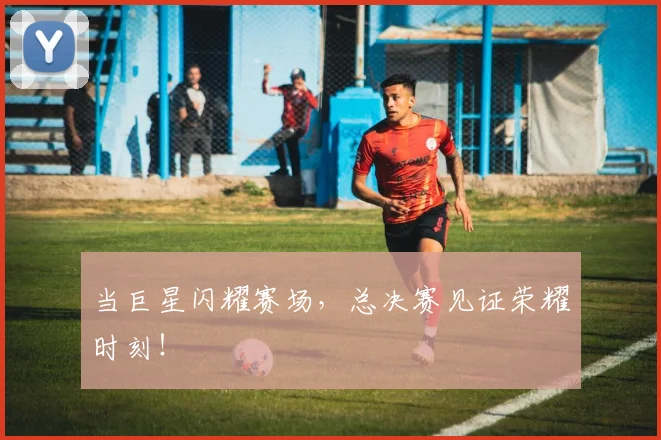 当巨星闪耀赛场,总决赛见证荣耀时刻!