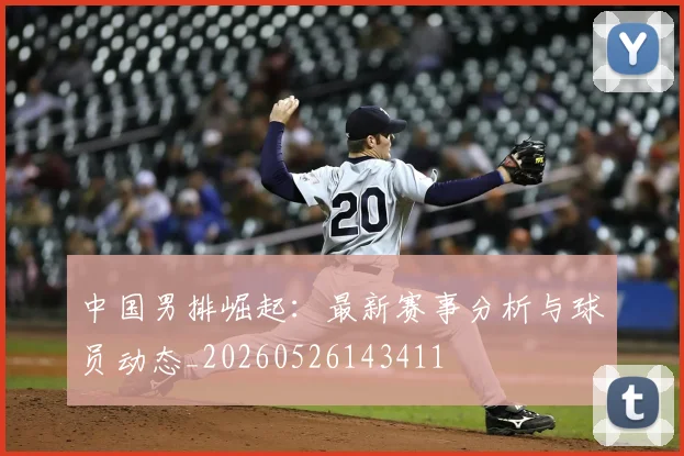 中国男排崛起:最新赛事分析与球员动态_20260526143411