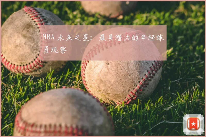 NBA 未来之星:最具潜力的年轻球员观察