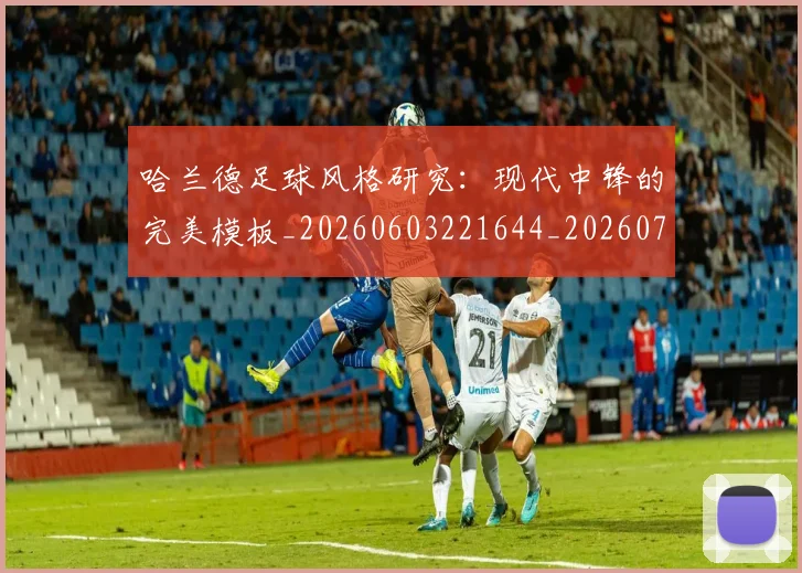 哈兰德足球风格研究:现代中锋的完美模板_20260603221644_20260704170523