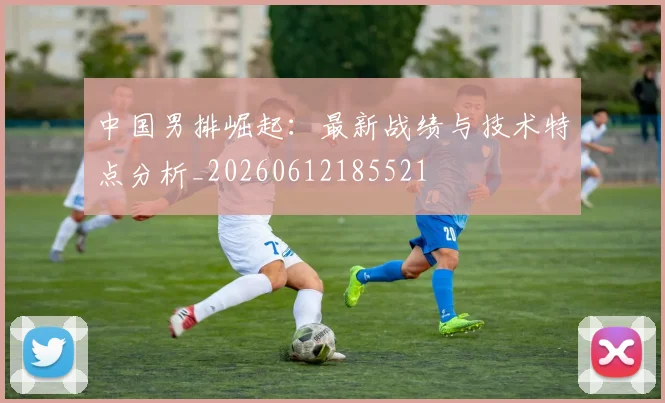 中国男排崛起：最新战绩与技术特点分析_20260612185521