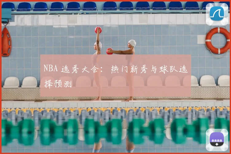 NBA 选秀大会:热门新秀与球队选择预测