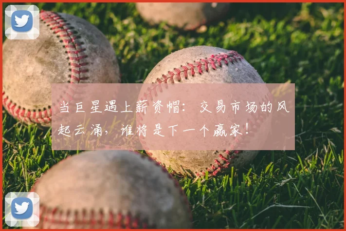 当巨星遇上薪资帽：交易市场的风起云涌，谁将是下一个赢家！