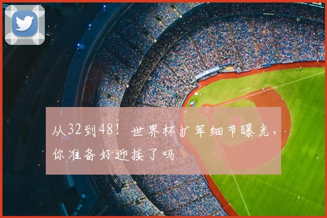 从32到48！世界杯扩军细节曝光，你准备好迎接了吗