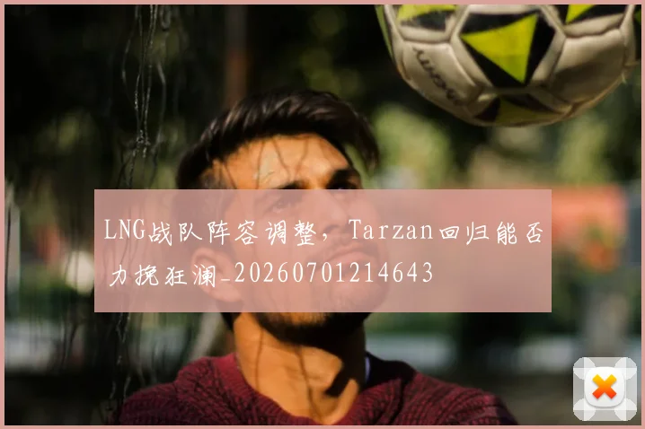 LNG战队阵容调整，Tarzan回归能否力挽狂澜_20260701214643