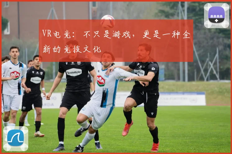 VR电竞:不只是游戏,更是一种全新的竞技文化