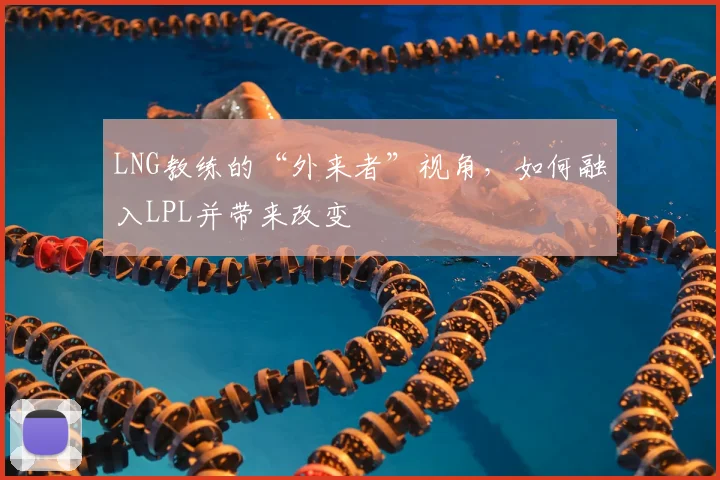 LNG教练的“外来者”视角,如何融入LPL并带来改变