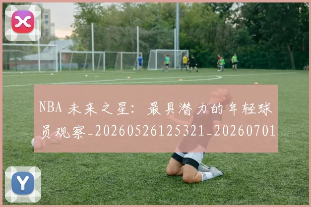 NBA 未来之星：最具潜力的年轻球员观察_20260526125321_20260701214959