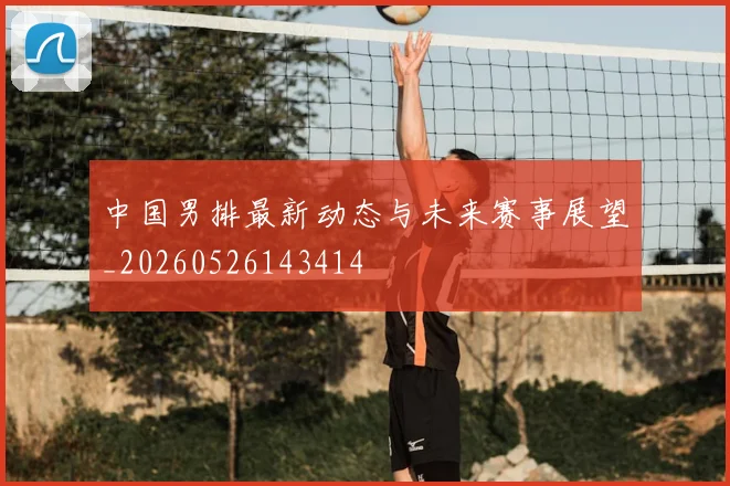 中国男排最新动态与未来赛事展望_20260526143414