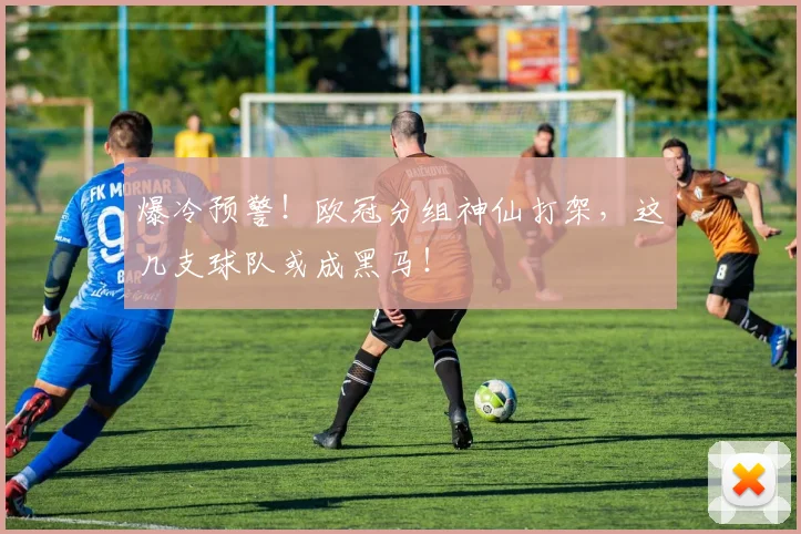 爆冷预警！欧冠分组神仙打架，这几支球队或成黑马！