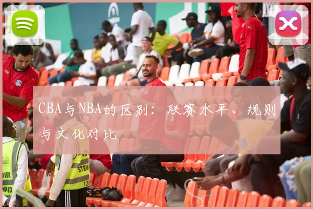 CBA与NBA的区别：联赛水平、规则与文化对比