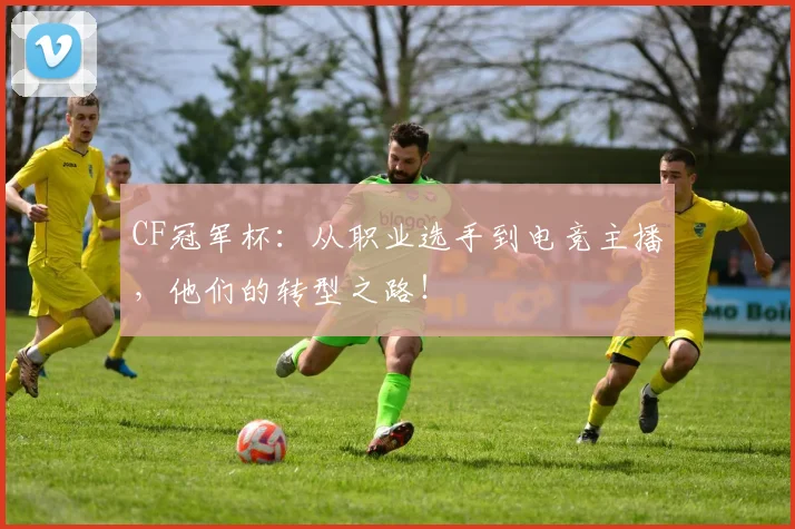 CF冠军杯：从职业选手到电竞主播，他们的转型之路！