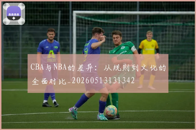 CBA与NBA的差异：从规则到文化的全面对比_20260513131342