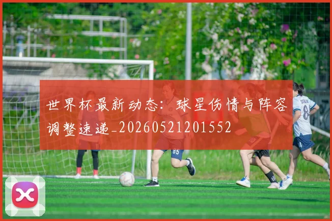 世界杯最新动态:球星伤情与阵容调整速递_20260521201552