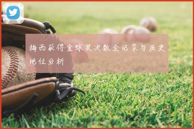 梅西获得金球奖次数全记录与历史地位分析