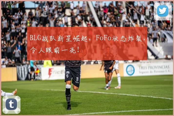 BLG战队新星崛起，FoFo状态炸裂，令人眼前一亮！