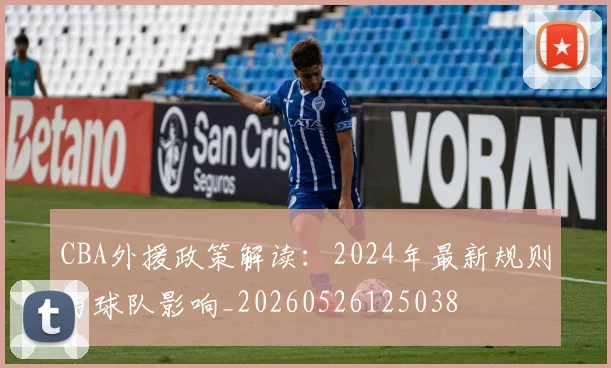 CBA外援政策解读：2024年最新规则与球队影响_20260526125038