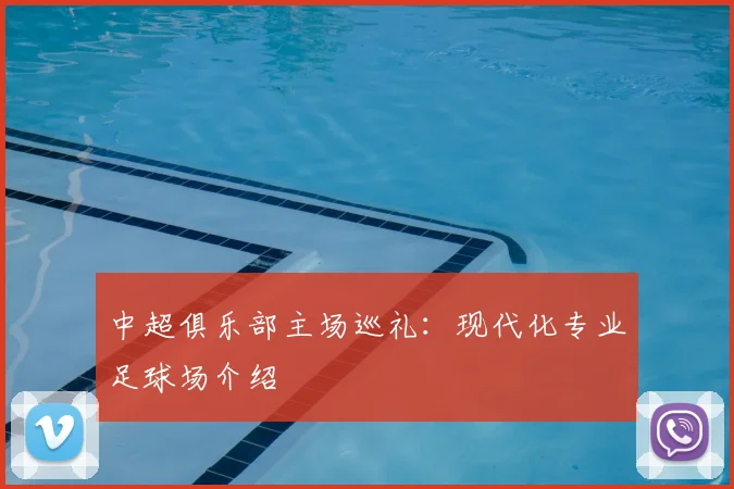 中超俱乐部主场巡礼：现代化专业足球场介绍
