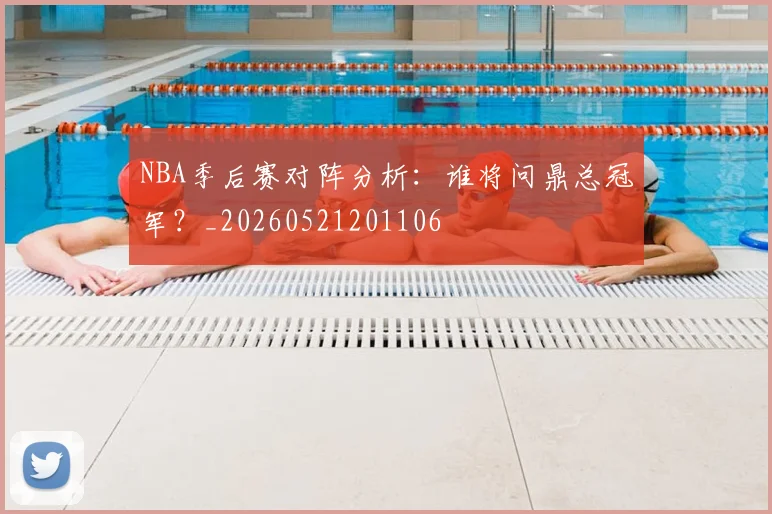NBA季后赛对阵分析：谁将问鼎总冠军？_20260521201106