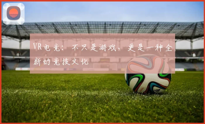 VR电竞：不只是游戏，更是一种全新的竞技文化