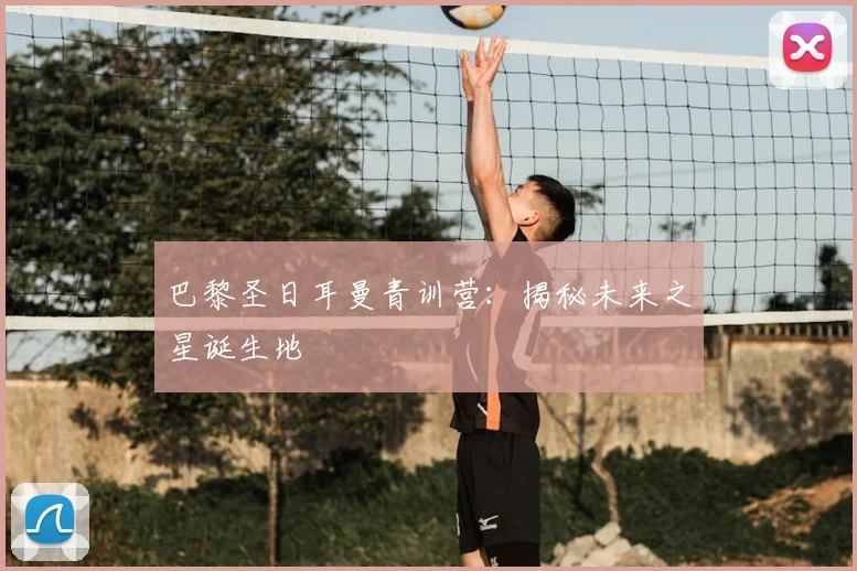 巴黎圣日耳曼青训营：揭秘未来之星诞生地