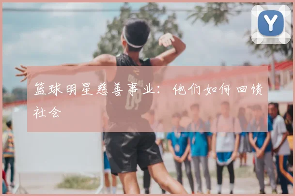 篮球明星慈善事业:他们如何回馈社会