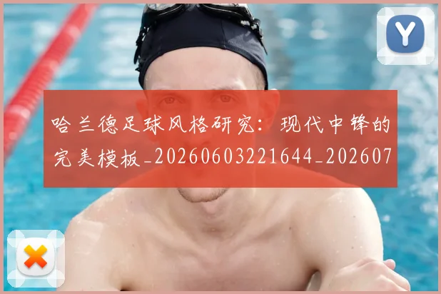 哈兰德足球风格研究:现代中锋的完美模板_20260603221644_20260704170523