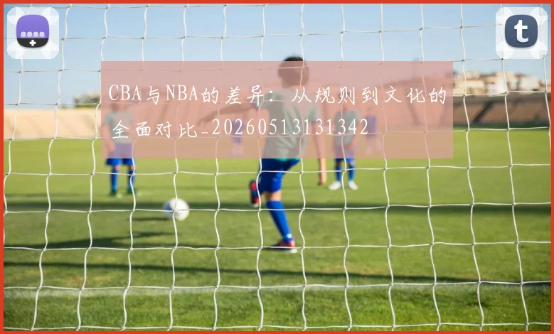 CBA与NBA的差异：从规则到文化的全面对比_20260513131342