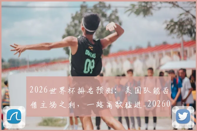 2026世界杯排名预测:美国队能否借主场之利,一路高歌猛进_20260701204813