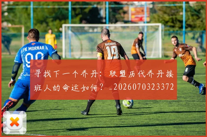 寻找下一个乔丹:联盟历代乔丹接班人的命运如何?_20260703233727