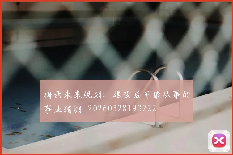 梅西未来规划：退役后可能从事的事业猜测_20260528193222