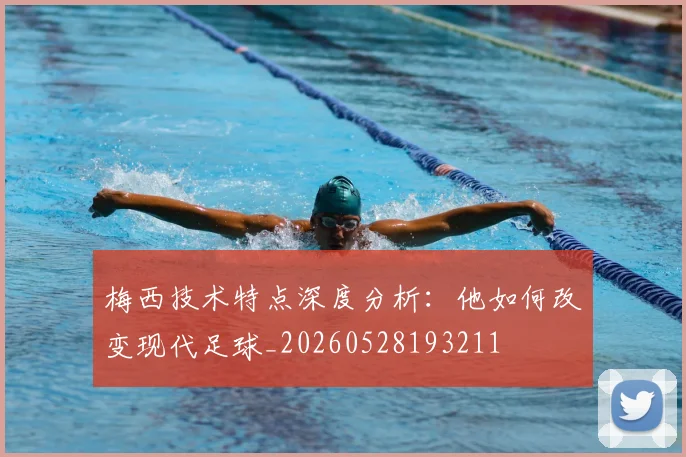 梅西技术特点深度分析:他如何改变现代足球_20260528193211