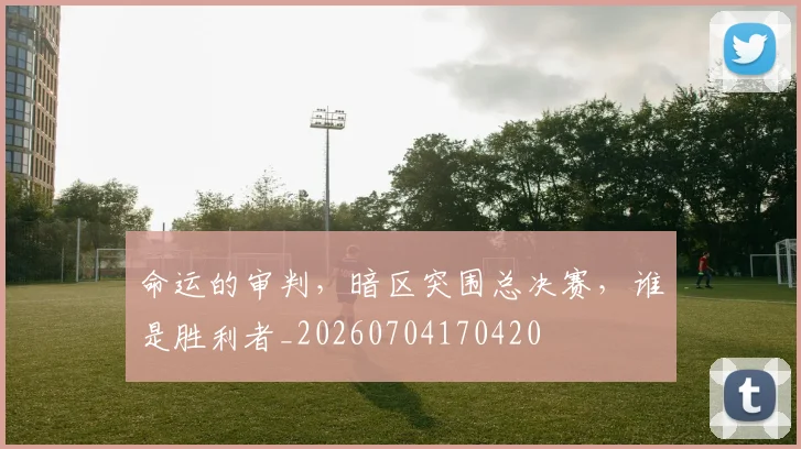 命运的审判，暗区突围总决赛，谁是胜利者_20260704170420