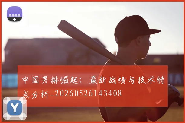 中国男排崛起:最新战绩与技术特点分析_20260526143408