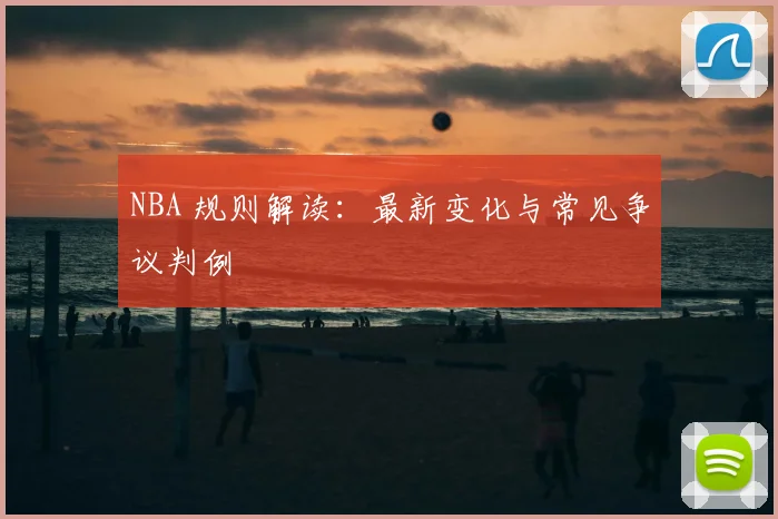 NBA 规则解读：最新变化与常见争议判例