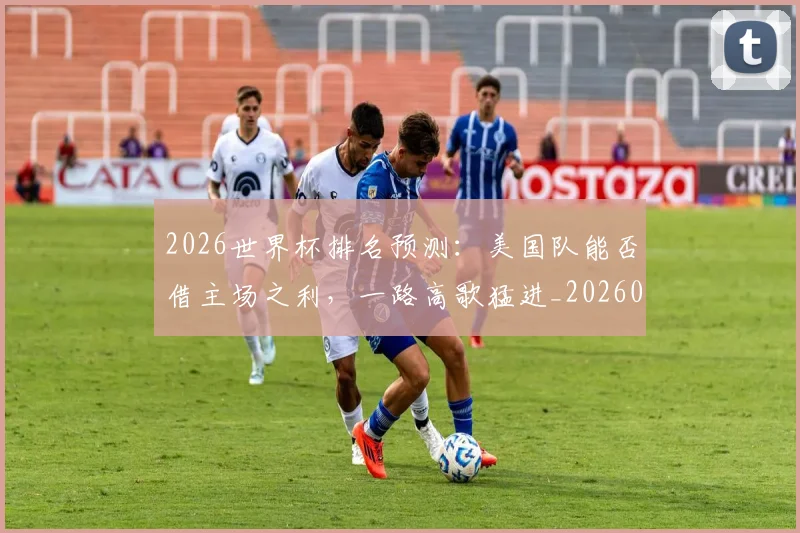 2026世界杯排名预测:美国队能否借主场之利,一路高歌猛进_20260701204813