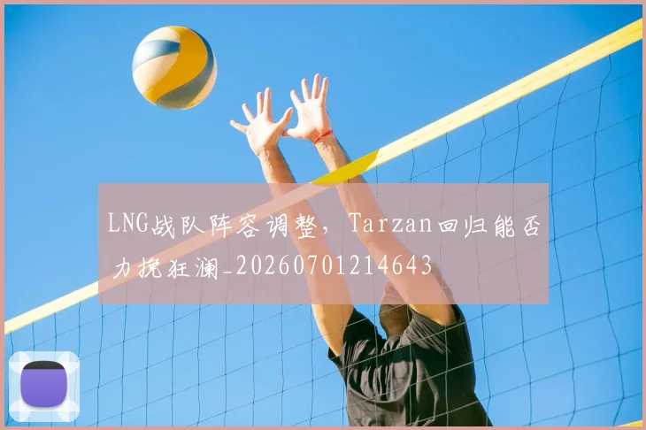 LNG战队阵容调整,Tarzan回归能否力挽狂澜_20260701214643
