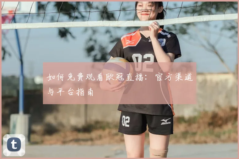 如何免费观看欧冠直播:官方渠道与平台指南
